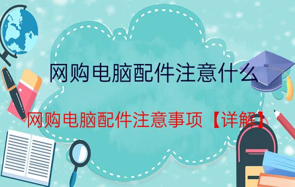 网购电脑配件注意什么 网购电脑配件注意事项【详解】